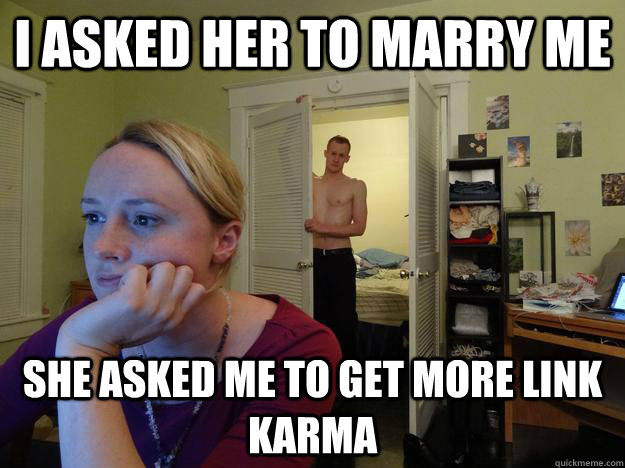 I ASKED HER TO MARRY ME SHE ASKED ME TO GET MORE LINK KARMA - I ASKED HER TO MARRY ME SHE ASKED ME TO GET MORE LINK KARMA  Redditors Husband