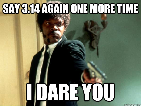 say 3.14 again one more time i dare you  Say It Again Sam