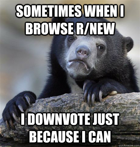 Sometimes when I browse r/new I downvote just because I can  Confession Bear