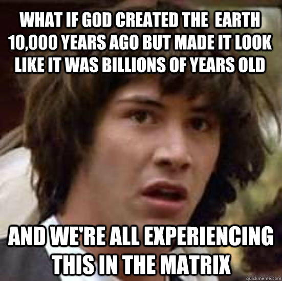 What if god created the  earth 10,000 years ago but made it look like it was billions of years old and we're all experiencing this in the matrix  conspiracy keanu