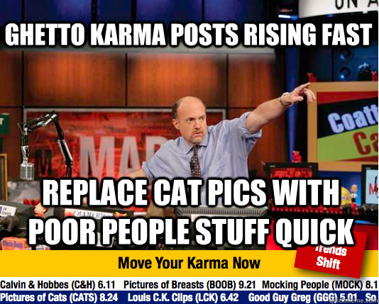 Ghetto Karma posts rising fast replace cat pics with poor people stuff quick - Ghetto Karma posts rising fast replace cat pics with poor people stuff quick  Mad Karma with Jim Cramer