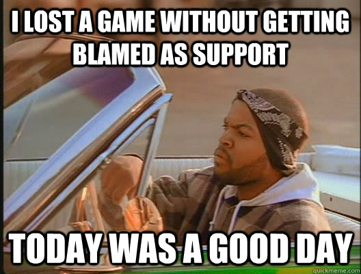 I lost a game without getting blamed as support Today was a good day  today was a good day