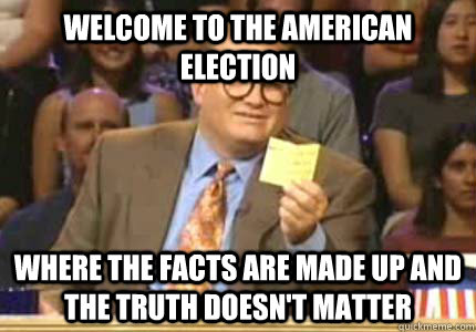 WELCOME TO the american election Where the facts are made up and the truth doesn't matter  