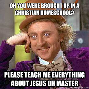 Oh you were brought up in a Christian homeschool? Please teach me everything about Jesus oh master  Condescending Wonka