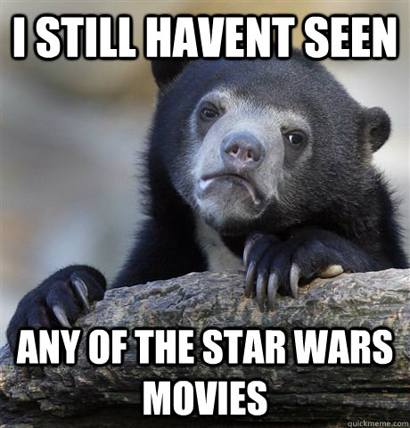 I still havent seen Any of the Star Wars movies  Confession Bear