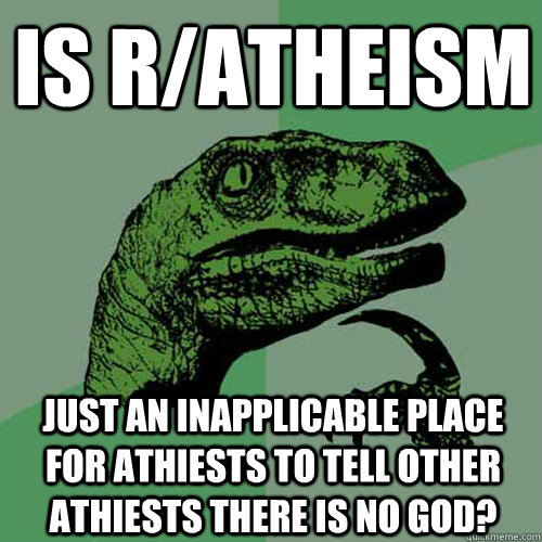 is r/atheism just an inapplicable place for athiests to tell other athiests there is no god?  Philosoraptor