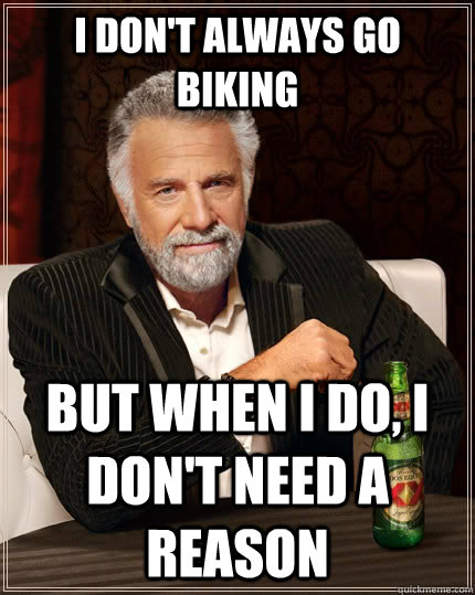 I don't always go biking but when I do, I don't need a reason  The Most Interesting Man In The World