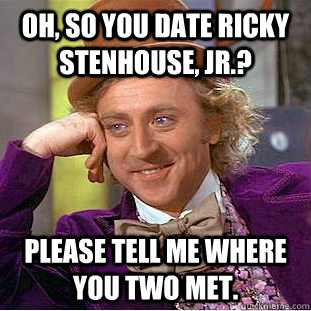 Oh, so you date Ricky Stenhouse, Jr.? Please tell me where you two met.  - Oh, so you date Ricky Stenhouse, Jr.? Please tell me where you two met.   Condescending Wonka