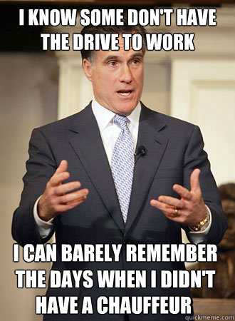 i know some don't have the drive to work I can barely remember the days when I didn't have a chauffeur have a chauffeur - i know some don't have the drive to work I can barely remember the days when I didn't have a chauffeur have a chauffeur  Relatable Romney