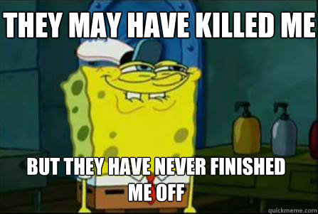 they may have killed me but they have never finished me off - they may have killed me but they have never finished me off  Dirty Spongebob