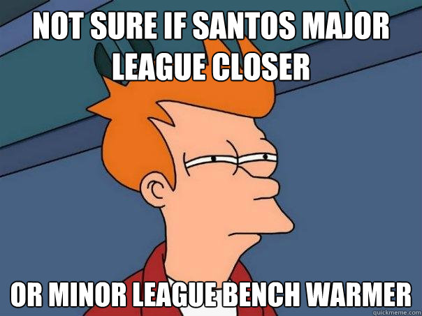 Not sure if Santos major league closer or minor league bench warmer  Futurama Fry