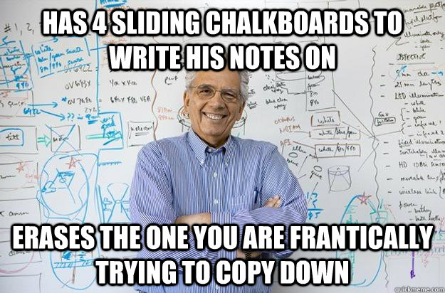 Has 4 sliding chalkboards to write his notes on erases the one you are frantically trying to copy down  Engineering Professor