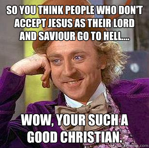 so you think people who don't accept Jesus as their Lord and Saviour Go to HELL.... Wow, your such a good christian.  - so you think people who don't accept Jesus as their Lord and Saviour Go to HELL.... Wow, your such a good christian.   Condescending Wonka