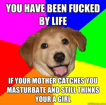 You have been fucked by life If your mother catches you masturbate and still thinks your a girl  Advice Dog