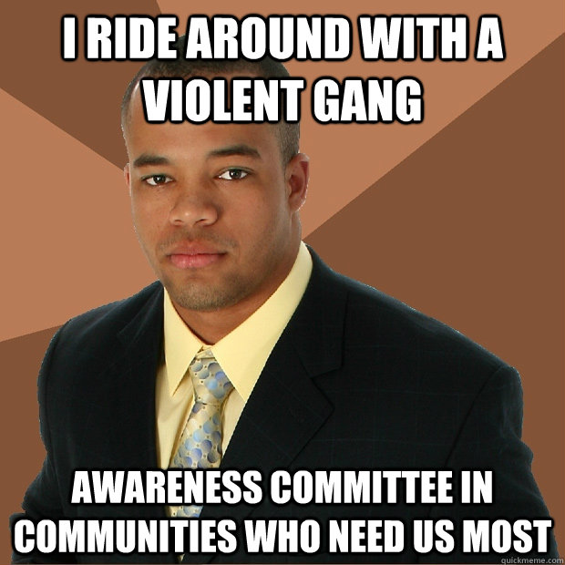 i ride around with a violent gang awareness committee in communities who need us most  Successful Black Man