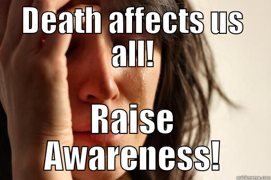 DEATH AFFECTS US ALL! RAISE AWARENESS! First World Problems