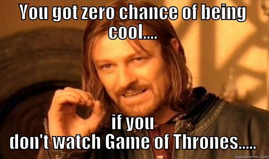 Oh yeah..... - YOU GOT ZERO CHANCE OF BEING COOL.... IF YOU DON'T WATCH GAME OF THRONES..... Boromir