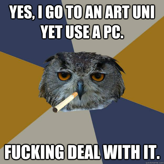 Yes, I go to an art uni yet use a PC. Fucking deal with it. - Yes, I go to an art uni yet use a PC. Fucking deal with it.  Art Student Owl