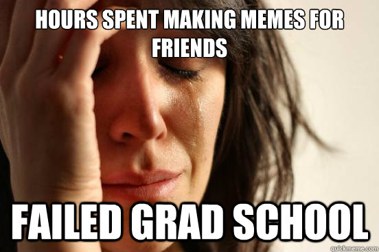 Hours spent making memes for friends failed grad school  First World Problems