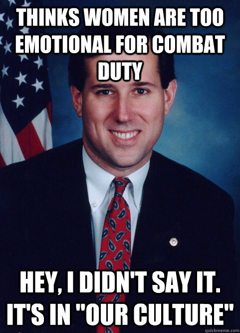 thinks Women are too emotional for combat duty Hey, I didn't say it. it's in 