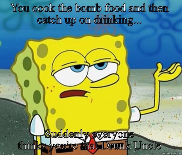 YOU COOK THE BOMB FOOD AND THEN CATCH UP ON DRINKING... SUDDENLY EVERYONE THINKS YOU'RE THAT DRUNK UNCLE Tough Spongebob