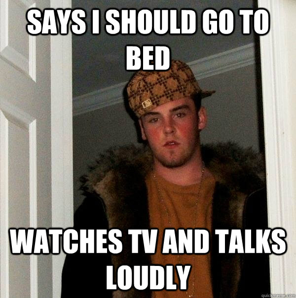 Says i should go to bed Watches tv and talks loudly  - Says i should go to bed Watches tv and talks loudly   Scumbag Steve