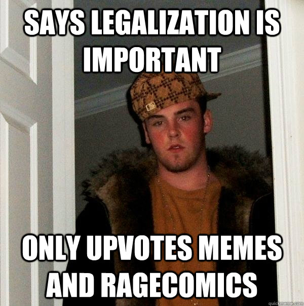 Says legalization is important Only upvotes memes and ragecomics - Says legalization is important Only upvotes memes and ragecomics  Scumbag Steve