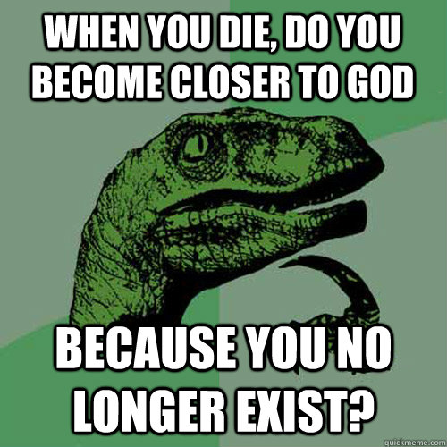 When you die, do you become closer to god because you no longer exist?  Philosoraptor