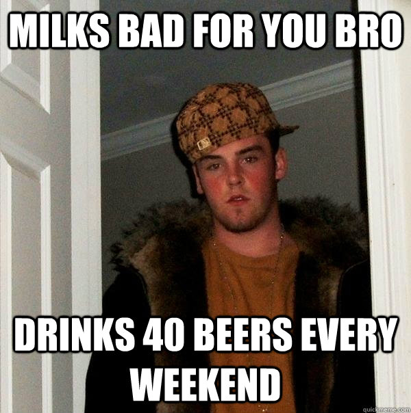 Milks bad for you bro Drinks 40 beers every weekend  Scumbag Steve