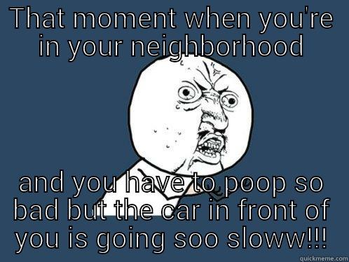 THAT MOMENT WHEN YOU'RE IN YOUR NEIGHBORHOOD AND YOU HAVE TO POOP SO BAD BUT THE CAR IN FRONT OF YOU IS GOING SOO SLOWW!!! Y U No