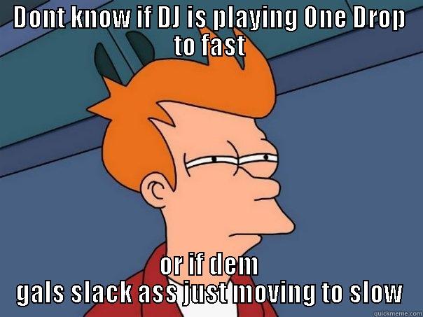 DONT KNOW IF DJ IS PLAYING ONE DROP TO FAST OR IF DEM GALS SLACK ASS JUST MOVING TO SLOW Futurama Fry