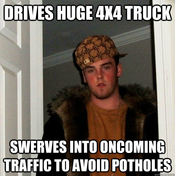 Drives huge 4x4 truck swerves into oncoming traffic to avoid potholes  Scumbag Steve