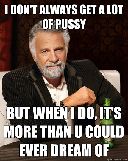 I don't always get a lot of pussy but when I do, it's more than u could ever dream of  The Most Interesting Man In The World