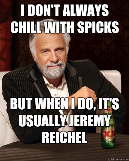 I don't always chill with spicks But when I do, It's  usually Jeremy reichel  The Most Interesting Man In The World