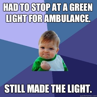 Had to stop at a green light for ambulance.  Still made the light.   Success Kid