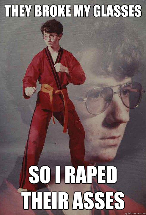 They broke my glasses So I raped their asses - They broke my glasses So I raped their asses  Karate Kyle