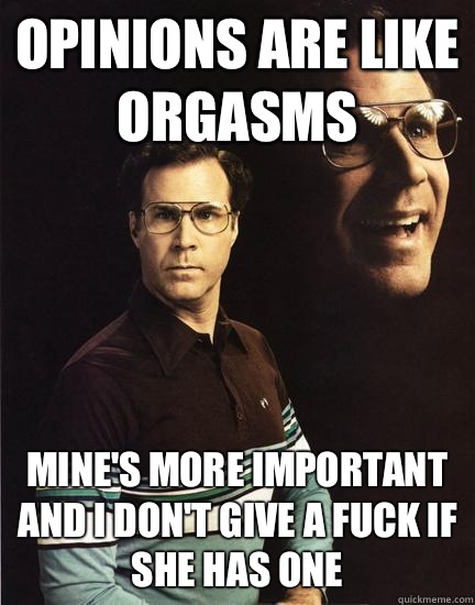 Opinions are like orgasms Mine's more important and I don't give a fuck if she has one  Will Ferrel