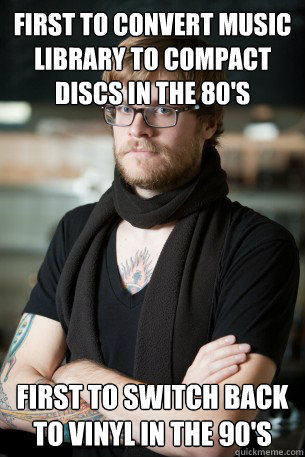 First to convert music library to compact discs in the 80's first to switch back to vinyl in the 90's  - First to convert music library to compact discs in the 80's first to switch back to vinyl in the 90's   Hipster Barista