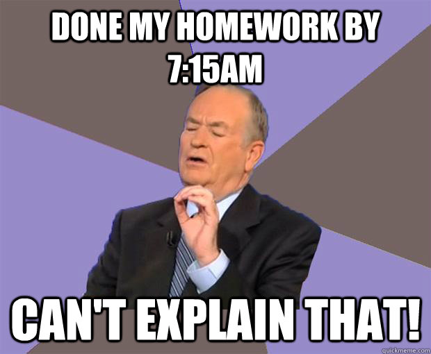 Done my homework by 7:15am Can't explain that!  Bill O Reilly