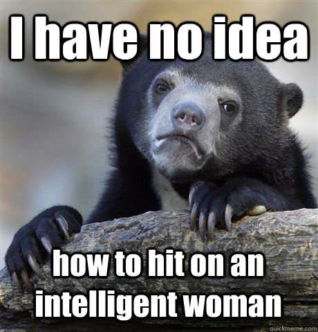 I have no idea how to hit on an intelligent woman  Confession Bear