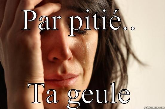 PAR PITIÉ.. TA GEULE First World Problems