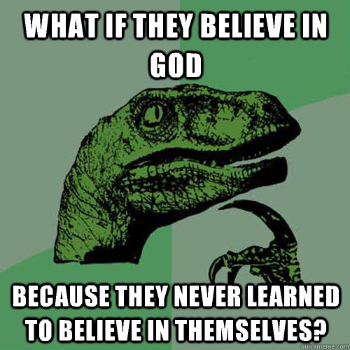 What if they believe in god Because they never learned to believe in themselves?  Philosoraptor