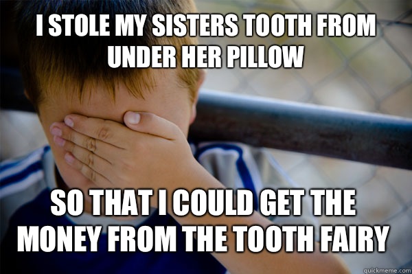 I stole my sisters tooth from under her pillow So that I could get the money from the tooth fairy  Confession kid