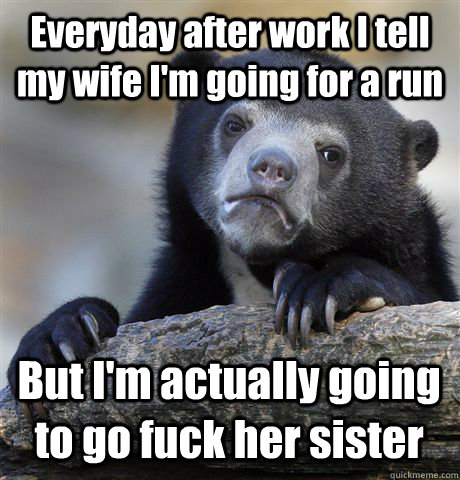 Everyday after work I tell my wife I'm going for a run But I'm actually going to go fuck her sister  Confession Bear