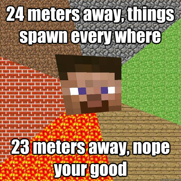 24 meters away, things spawn every where 23 meters away, nope your good - 24 meters away, things spawn every where 23 meters away, nope your good  Minecraft