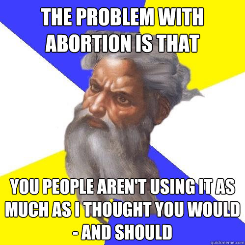 the problem with abortion is that you people aren't using it as much as i thought you would - and should - the problem with abortion is that you people aren't using it as much as i thought you would - and should  Advice God