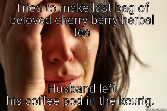 TRIED TO MAKE LAST BAG OF BELOVED CHERRY BERRY HERBAL TEA HUSBAND LEFT HIS COFFEE POD IN THE KEURIG.  First World Problems