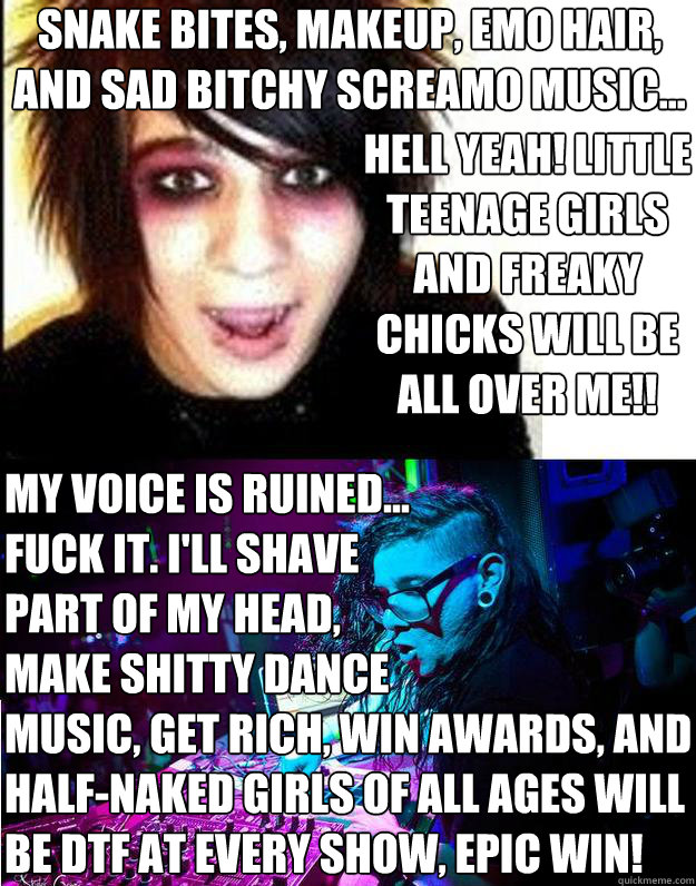 hell yeah! little teenage girls and freaky chicks will be all over me!! my voice is ruined...
Fuck it. i'll shave
part of my head,
make shitty dance
music, get rich, win awards, and half-naked girls of all ages will be dtf at every show, epic win! snake b  Sonny Moore -- Skrillex