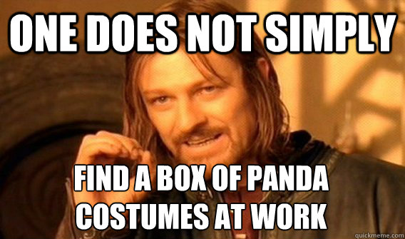 ONE DOES NOT SIMPLY FIND A BOX OF PANDA 
COSTUMES AT WORK  One Does Not Simply