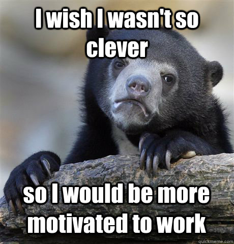 I wish I wasn't so clever so I would be more motivated to work   Confession Bear